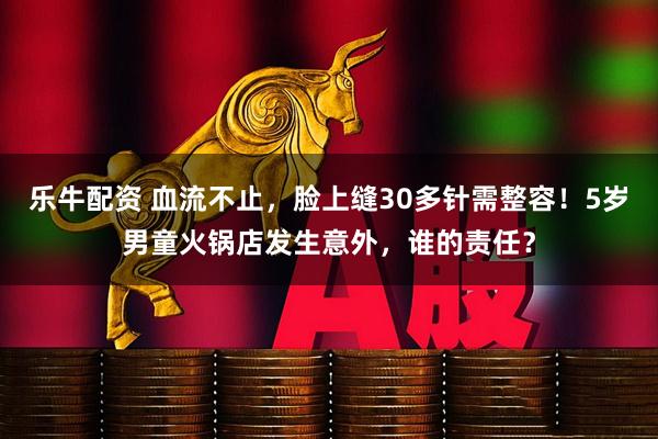 乐牛配资 血流不止，脸上缝30多针需整容！5岁男童火锅店发生意外，谁的责任？