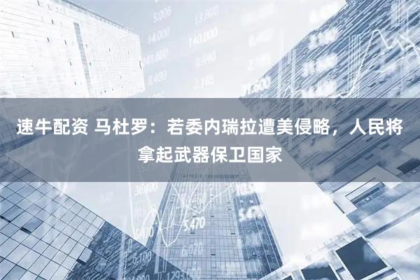 速牛配资 马杜罗：若委内瑞拉遭美侵略，人民将拿起武器保卫国家