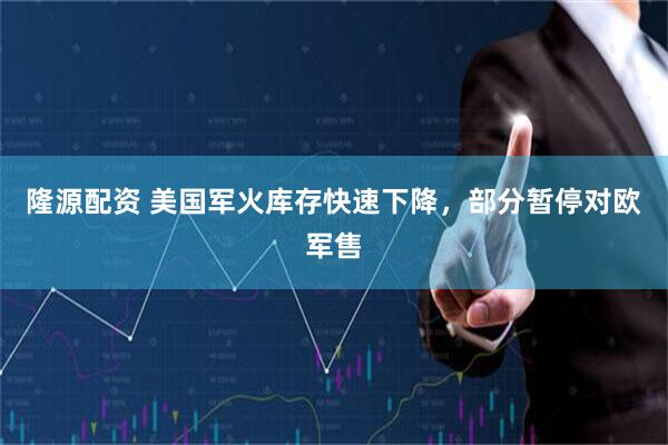 隆源配资 美国军火库存快速下降，部分暂停对欧军售