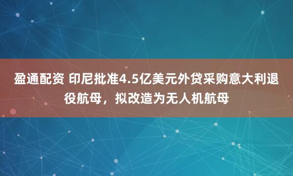 盈通配资 印尼批准4.5亿美元外贷采购意大利退役航母，拟改造为无人机航母