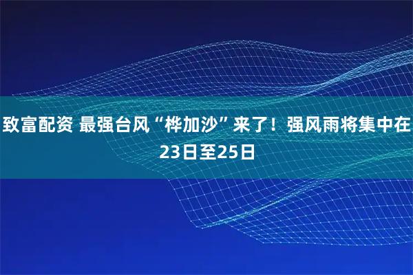 致富配资 最强台风“桦加沙”来了！强风雨将集中在23日至25日