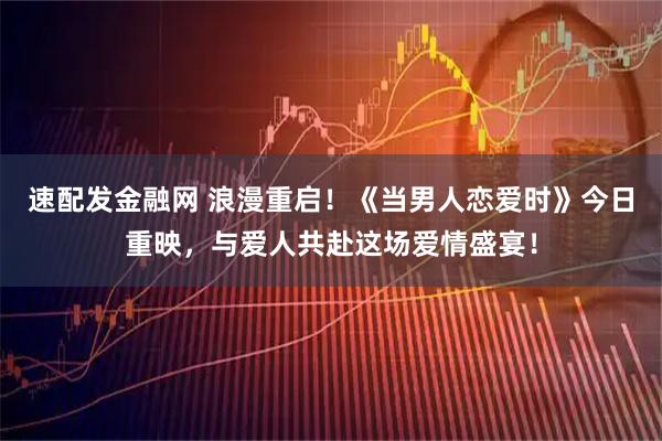 速配发金融网 浪漫重启！《当男人恋爱时》今日重映，与爱人共赴这场爱情盛宴！