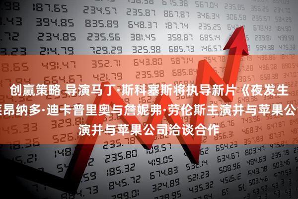 创赢策略 导演马丁·斯科塞斯将执导新片《夜发生何事》；莱昂纳多·迪卡普里奥与詹妮弗·劳伦斯主演并与苹果公司洽谈合作