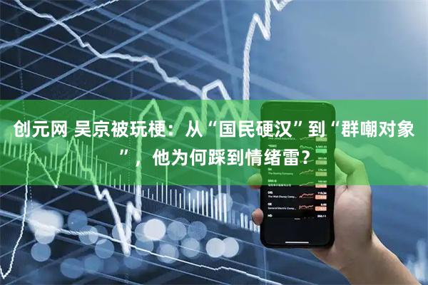 创元网 吴京被玩梗：从“国民硬汉”到“群嘲对象”，他为何踩到情绪雷？