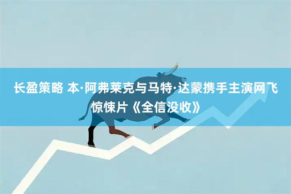 长盈策略 本·阿弗莱克与马特·达蒙携手主演网飞惊悚片《全信没收》