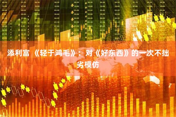 添利富 《轻于鸿毛》：对《好东西》的一次不拙劣模仿