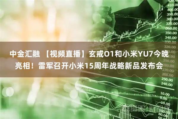 中金汇融 【视频直播】玄戒O1和小米YU7今晚亮相！雷军召开小米15周年战略新品发布会