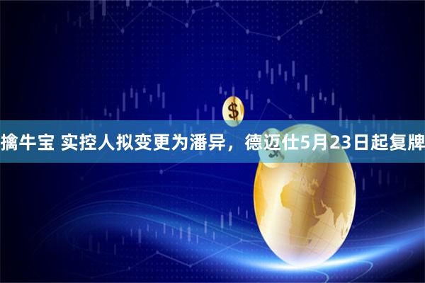 擒牛宝 实控人拟变更为潘异，德迈仕5月23日起复牌