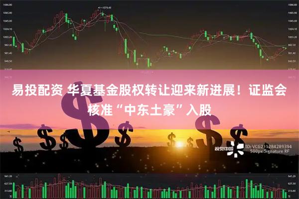 易投配资 华夏基金股权转让迎来新进展！证监会核准“中东土豪”入股