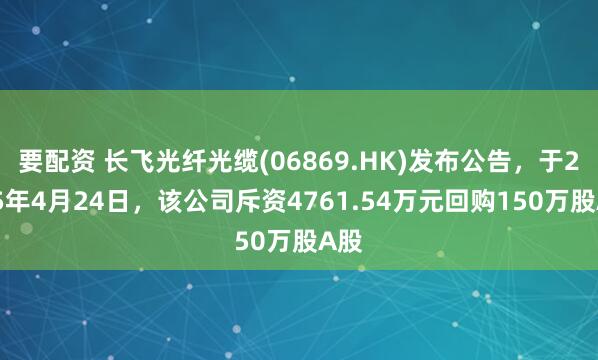 要配资 长飞光纤光缆(06869.HK)发布公告，于2025年4月24日，该公司斥资4761.54万元回购150万股A股