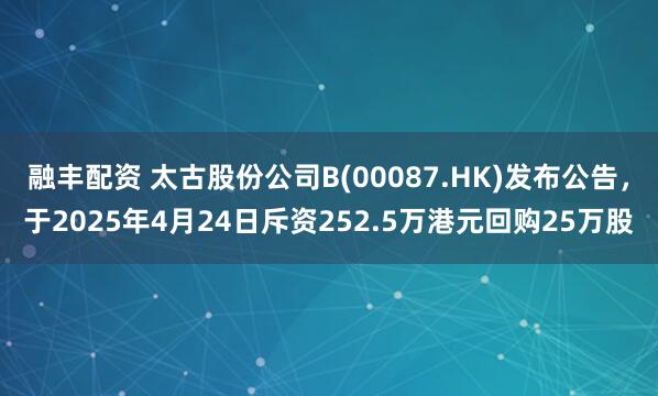 融丰配资 太古股份公司B(00087.HK)发布公告，于2025年4月24日斥资252.5万港元回购25万股