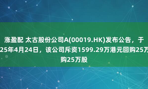 涨盈配 太古股份公司A(00019.HK)发布公告，于2025年4月24日，该公司斥资1599.29万港元回购25万股