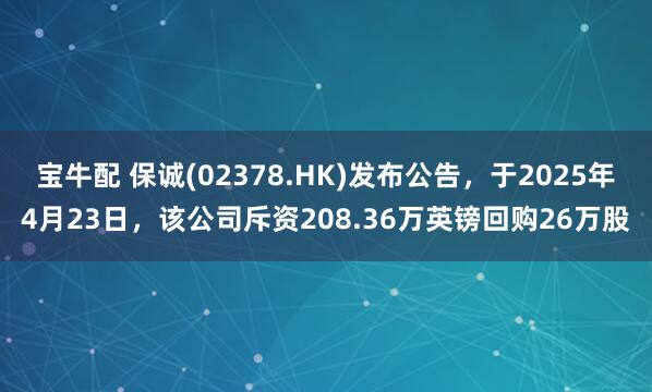 宝牛配 保诚(02378.HK)发布公告，于2025年4月23日，该公司斥资208.36万英镑回购26万股
