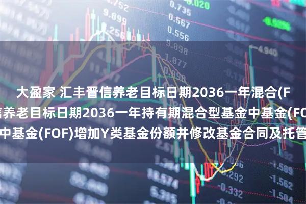 大盈家 汇丰晋信养老目标日期2036一年混合(FOF)Y: 关于汇丰晋信养老目标日期2036一年持有期混合型基金中基金(FOF)增加Y类基金份额并修改基金合同及托管协议等事项的公告