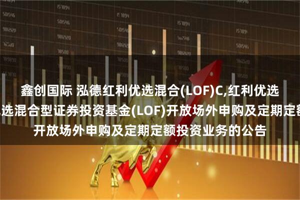 鑫创国际 泓德红利优选混合(LOF)C,红利优选: 关于泓德红利优选混合型证券投资基金(LOF)开放场外申购及定期定额投资业务的公告