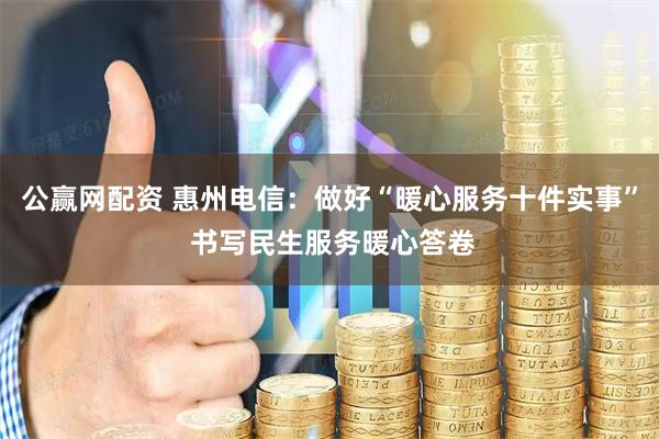 公赢网配资 惠州电信：做好“暖心服务十件实事” 书写民生服务暖心答卷