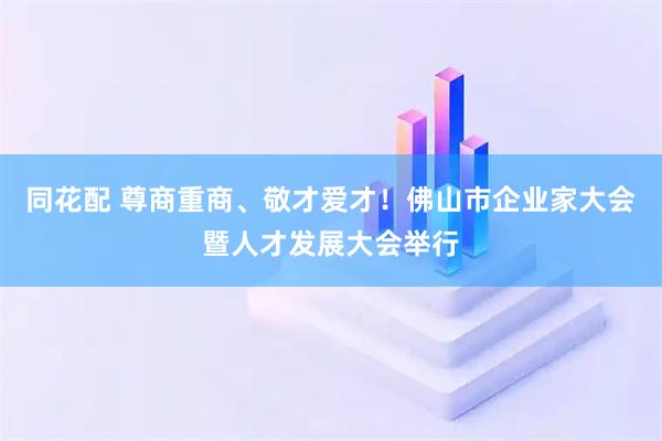 同花配 尊商重商、敬才爱才！佛山市企业家大会暨人才发展大会举行