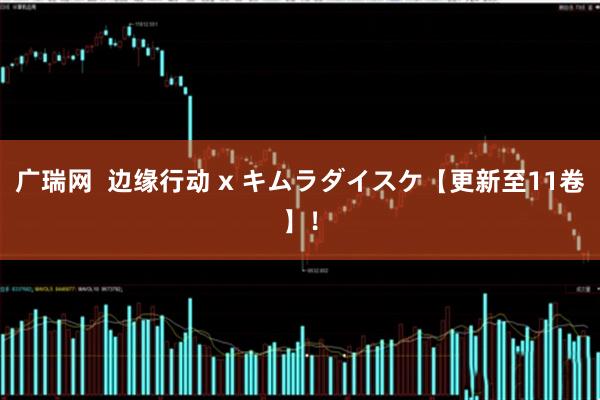 广瑞网  边缘行动 x キムラダイスケ【更新至11卷】！