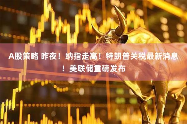 A股策略 昨夜！纳指走高！特朗普关税最新消息！美联储重磅发布