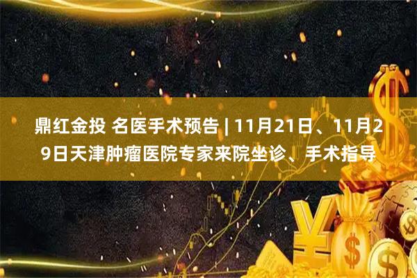 鼎红金投 名医手术预告 | 11月21日、11月29日天津肿瘤医院专家来院坐诊、手术指导