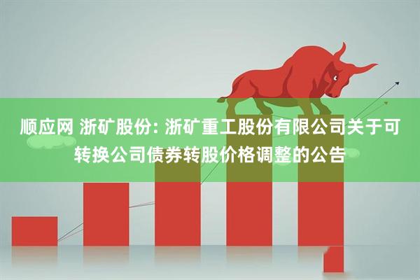 顺应网 浙矿股份: 浙矿重工股份有限公司关于可转换公司债券转股价格调整的公告