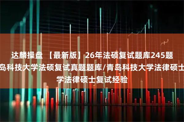 达麟操盘 【最新版】26年法硕复试题库245题汇编：青岛科技大学法硕复试真题题库/青岛科技大学法律硕士复试经验