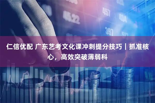 仁信优配 广东艺考文化课冲刺提分技巧｜抓准核心，高效突破薄弱科
