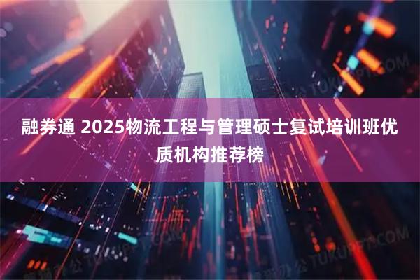 融券通 2025物流工程与管理硕士复试培训班优质机构推荐榜