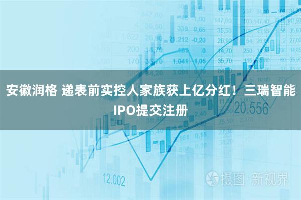 安徽润格 递表前实控人家族获上亿分红！三瑞智能IPO提交注册