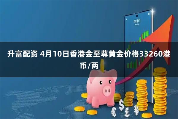 升富配资 4月10日香港金至尊黄金价格33260港币/两
