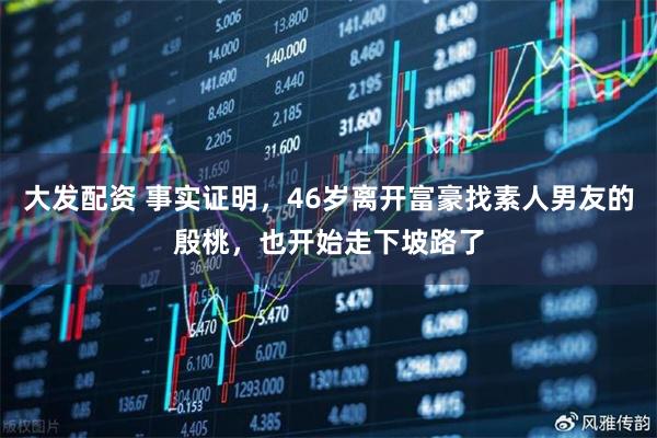 大发配资 事实证明，46岁离开富豪找素人男友的殷桃，也开始走下坡路了