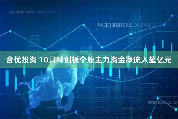 合优投资 10只科创板个股主力资金净流入超亿元