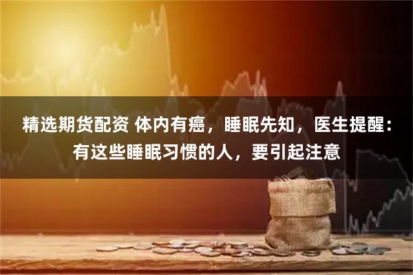 精选期货配资 体内有癌,睡眠先知,医生提醒:有这些睡眠习惯的人,要引起注意