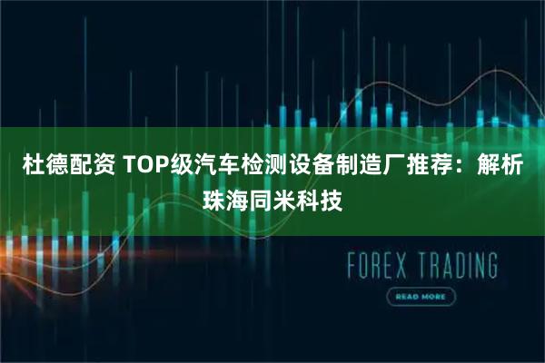 杜德配资 TOP级汽车检测设备制造厂推荐:解析珠海同米科技