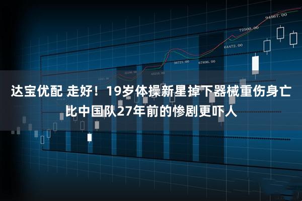 达宝优配 走好！19岁体操新星掉下器械重伤身亡比中国队27年前的惨剧更吓人