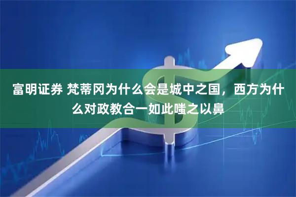 富明证券 梵蒂冈为什么会是城中之国，西方为什么对政教合一如此嗤之以鼻