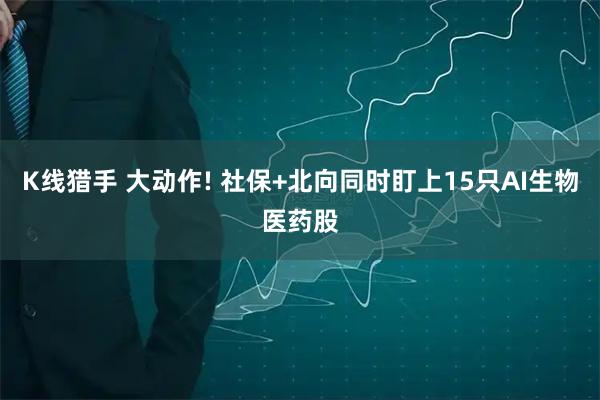 K线猎手 大动作! 社保+北向同时盯上15只AI生物医药股